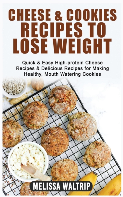Cheese & Cookies Recipes to Lose Weight : Quick & Easy High-protein Cheese Recipes & Delicious Recipes for Making Healthy, Mouth Watering Cookies, Hardback Book