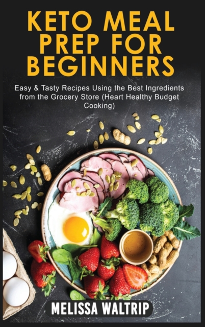 Keto Meal Prep for Beginners : Easy & Tasty Recipes Using the Best Ingredients from the Grocery Store (Heart Healthy Budget Cooking), Hardback Book