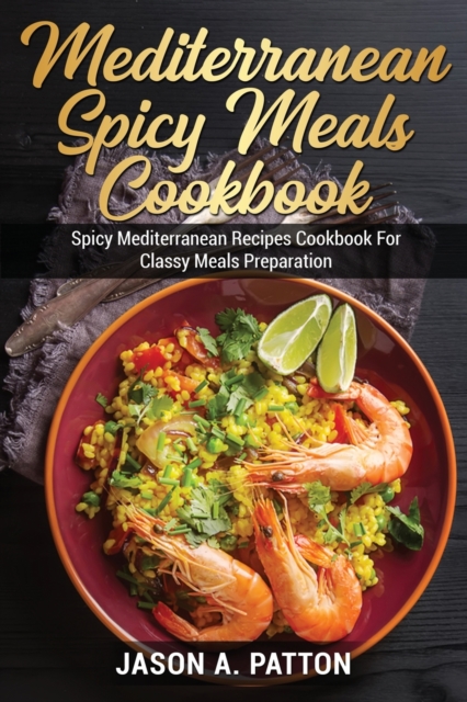 Mediterranean Spicy Meals Cookbook : Spicy Mediterranean Recipes Cookbook For Classy Meals Preparation, Paperback / softback Book