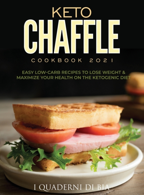 Keto Chaffle Cookbook 2021 : Easy Low-Carb Recipes To Lose Weight & Maximize Your Health on the Ketogenic Diet, Hardback Book