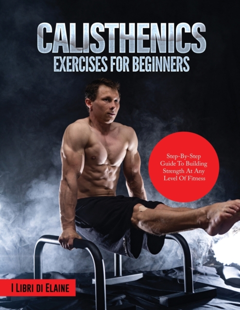 Calisthenics Exercises for Beginners : Step-By-Step Guide to Building Strength at Any Level of Fitness, Paperback / softback Book