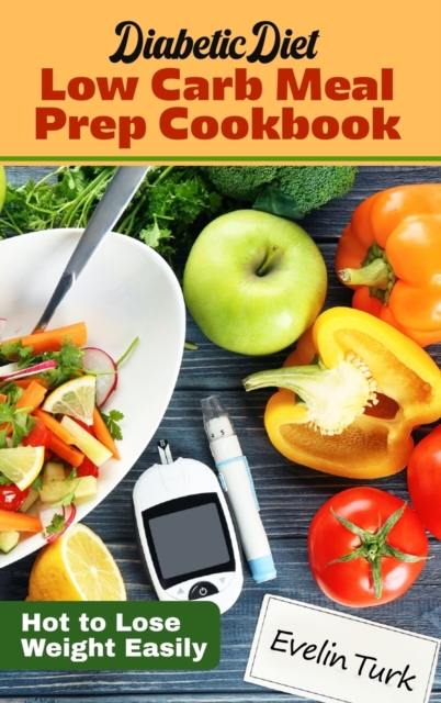 Diabetic Diet - Low Carb Meal Prep Cookbook : Hot to Lose Weight Easily, Hardback Book