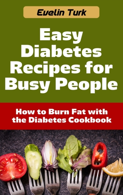 Easy Diabetes Recipes for Busy People : How to Burn Fat with the Diabetes Cookbook, Hardback Book
