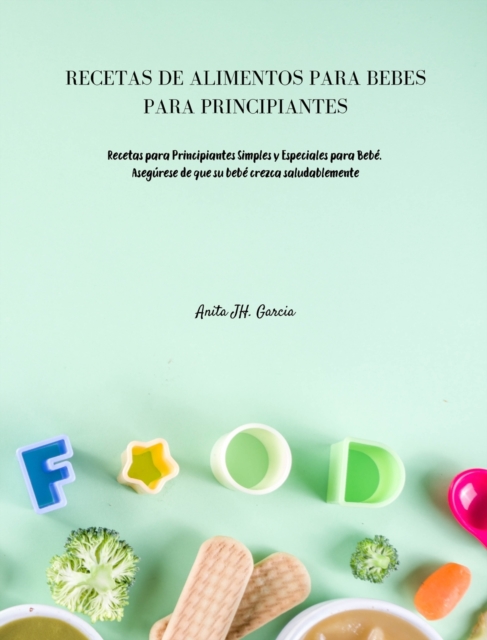 Recetas de Alimentos Para Bebes Para Principiantes : Recetas para Principiantes Simples y Especiales para Bebe. Asegurese de que su bebe crezca saludablemente, Hardback Book