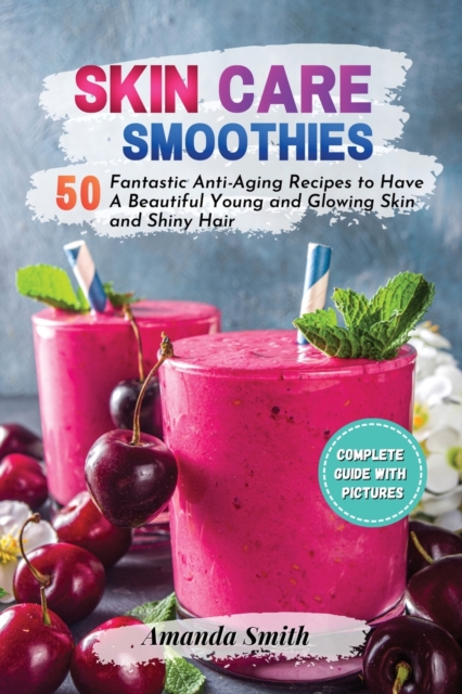 Skin Care Smoothies : 50 Fantastic Anti-Aging Recipes to Have A Beautiful Young and Glowing Skin and Shiny Hair (2nd edition), Paperback / softback Book