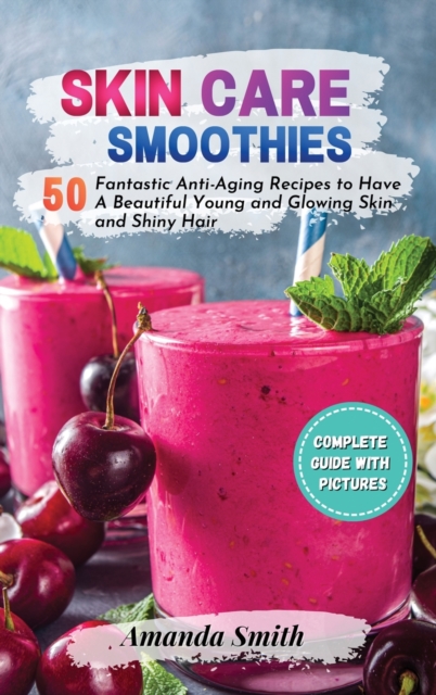 Skin Care Smoothies : 50 Fantastic Anti-Aging Recipes to Have A Beautiful Young and Glowing Skin and Shiny Hair (2nd edition), Hardback Book
