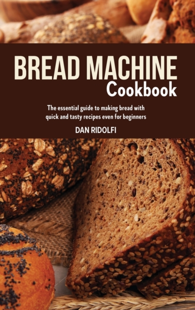 Bread Machine Cookbook : The Essential Guide to Making Bread with Quick and Tasty Recipes even for Beginners., Hardback Book