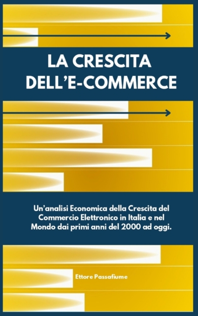 La Crescita Dell'E-Commerce : Un'analisi Economica della Crescita del Commercio Elettronico in Italia e nel Mondo dai primi anni del 2000 ad oggi., Hardback Book