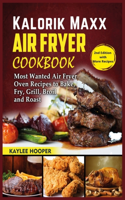 Kalorik Maxx Air Fryer Cookbook : Most Wanted Air Fryer Oven Recipes to Bake, Fry, Grill, Broil and Roast, Hardback Book