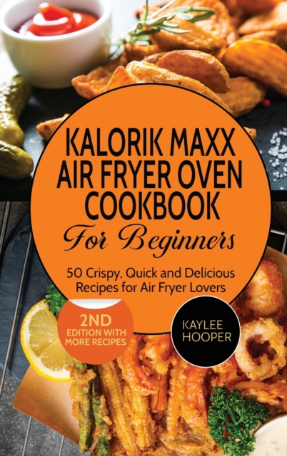 Kalorik Maxx Air Fryer Oven Cookbook for Beginners : 50 Crispy, Quick and Delicious Recipes for Air Fryer Lovers, Hardback Book