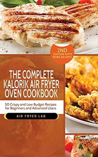 The Complete Kalorik Air Fryer Oven Cookbook : 50 Crispy and Low Budget Recipes for Beginners and Advanced Users, Hardback Book