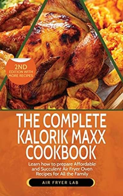 The Complete Kalorik Maxx Cookbook : Learn How to Prepare Affordable and Succulent Air Fryer Oven Recipes for All the Family, Hardback Book