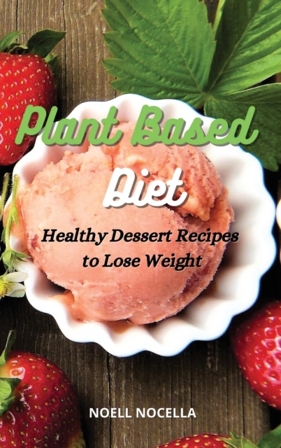 Plant Based Diet : Healthy Dessert Recipes to Lose Weight, Hardback Book