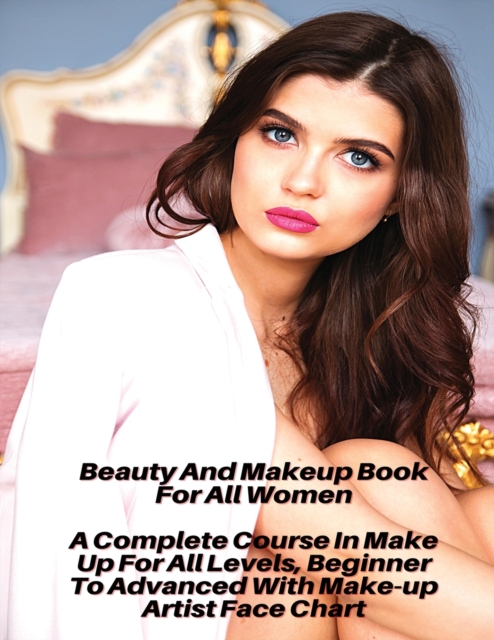 Beauty And Makeup Course For All Women - A Complete Course In Make Up For All Levels, Beginner To Advanced With Make-up Artist Face Chart : Full Color Cosmetic Book - Libro Di Trucco Per Le Donne Che, Paperback / softback Book