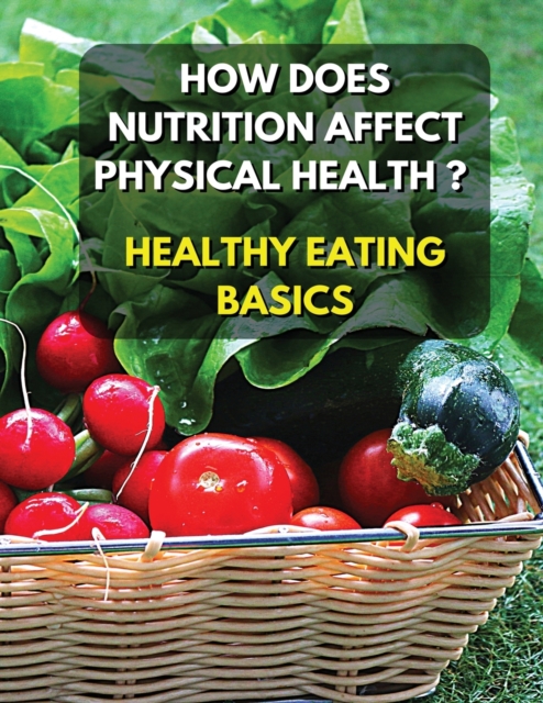 Healthy Eating Basics - How Does Nutrition Affect Physical Health ? Full Color Book : Eating well helps to reduce the risk of physical health problems like heart disease and diabetes - Discover The Be, Paperback / softback Book