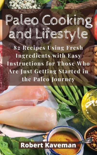 Paleo Cooking and Lifestyle : 82 Recipes Using Fresh Ingredients with Easy Instructions for Those Who Are Just Getting Started in the Paleo Journey, Hardback Book