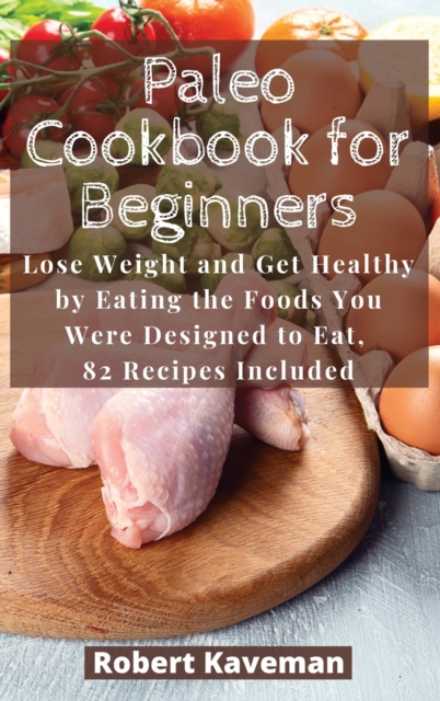 Paleo Cookbook for Beginners : Lose Weight and Get Healthy by Eating the Foods You Were Designed to Eat, 82 Recipes Included, Hardback Book