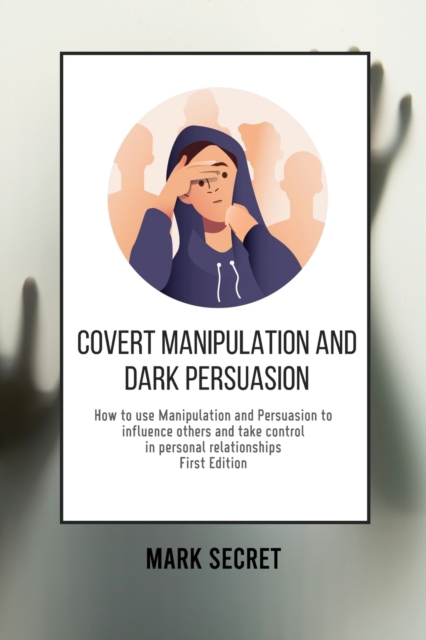 Covert Manipulation and Dark Persuasion : How to use Manipulation and Persuasion to influence others and take control in personal relationships (First Edition), Paperback / softback Book