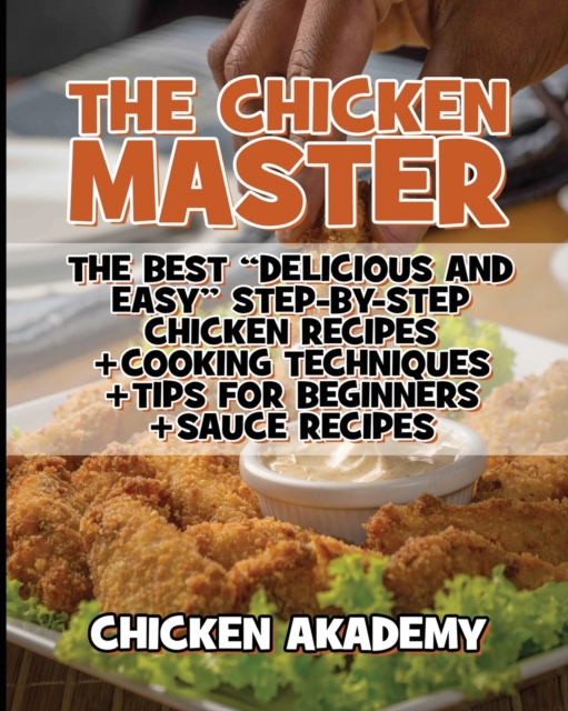The Chicken Master - The Best Delicious And Easy Step-by-step Chicken Recipes : The Ultimate Guide to Master Cooking Chicken: Cooking Methods + Quick Recipes + Tips and Tricks, Paperback / softback Book
