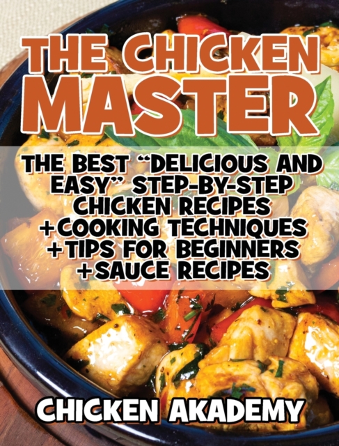 The Chicken Master - The Best Delicious And Easy Step-by-step Chicken Recipes - Ultra Premium Color : The Ultimate Guide to Master Cooking Chicken: Cooking Methods + Quick Recipes + Tips and Tricks, Hardback Book