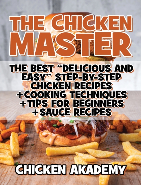 The Chicken Master - The Best Delicious And Easy Step-by-step Chicken Recipes : The Ultimate Guide to Master Cooking Chicken: Cooking Methods + Quick Recipes + Tips and Tricks, Hardback Book