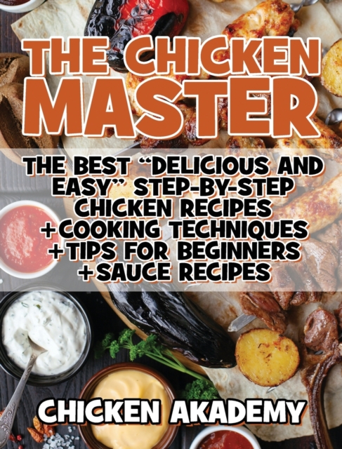 The Chicken Master - The Best Delicious And Easy Step-by-step Chicken Recipes : The Ultimate Guide to Master Cooking Chicken: Cooking Methods + Quick Recipes + Tips and Tricks, Hardback Book