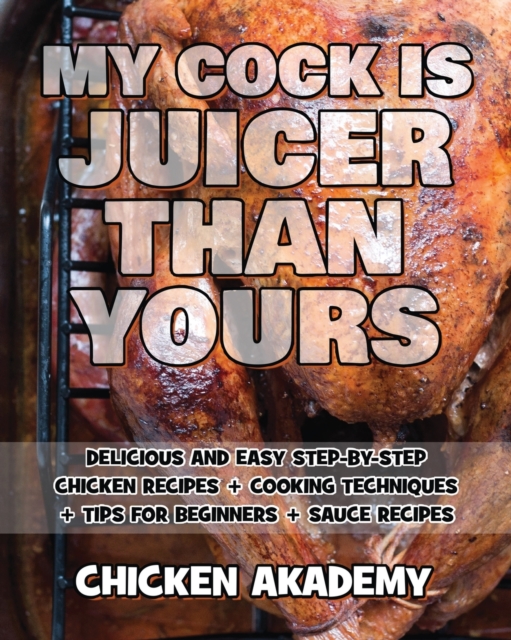 MY COCK IS JUICIER THAN YOURS - Chicken Cookbook - Delicious and Easy Step-By-Step Chicken Recipes : Cooking Techniques + Tips for Beginners + Sauce Recipes + The Anatomy of the Chicken + Quick Recipe, Paperback / softback Book
