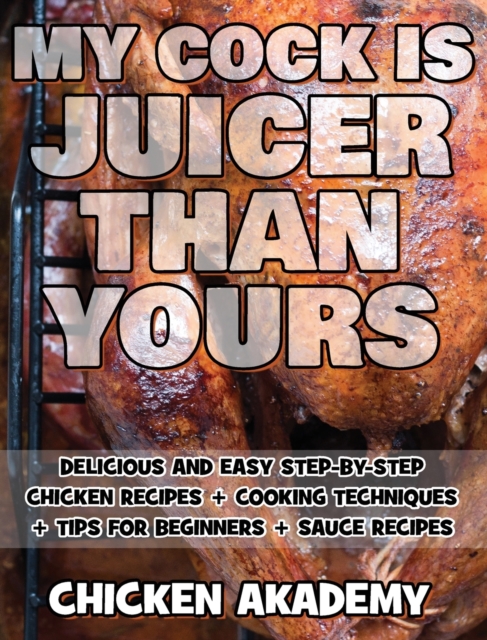 MY COCK IS JUICIER THAN YOURS - Chicken Cookbook - Delicious and Easy Step-By-Step Chicken Recipes : Cooking Techniques + Tips for Beginners + Sauce Recipes + The Anatomy of the Chicken + Quick Recipe, Hardback Book