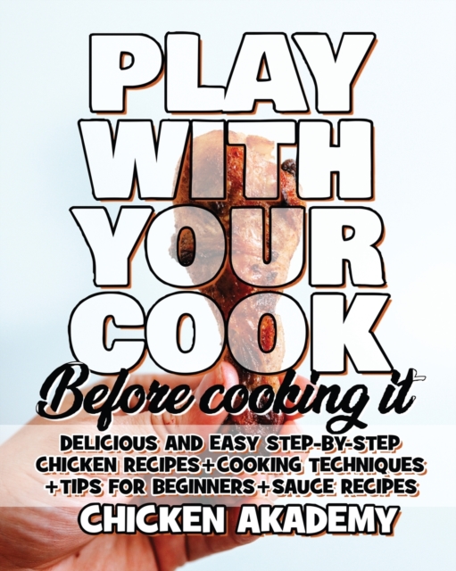 Play With Your COCK - Before Cooking it - Chicken Cookbook : Delicious and Easy Step-By-Step Chicken Recipes + Tips for Beginners, Paperback / softback Book