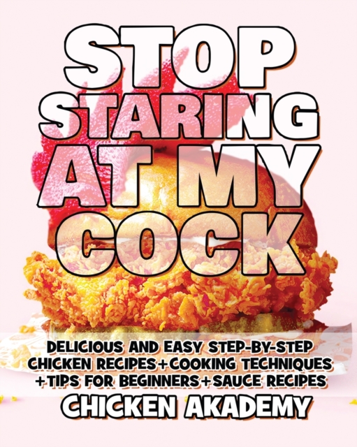 STOP STARING AT MY COCK - Chicken Cookbook - Cooking Techniques + Tips for Beginners + Sauce Recipes + The Anatomy of the Chicken + Quick Recipes : Delicious and Easy Step-By-Step Chicken Recipes + Ti, Paperback / softback Book