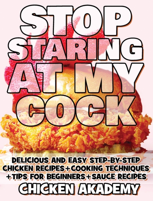 STOP STARING AT MY COCK - Chicken Cookbook - Cooking Techniques + Tips for Beginners + Sauce Recipes + The Anatomy of the Chicken + Quick Recipes - Ultra Premium Color : Delicious and Easy Step-By-Ste, Hardback Book