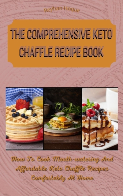 The Comprehensive Keto Chaffle Recipe Book : How To Cook Mouth-watering And Affordable Keto Chaffle Recipes Comfortably At Home, Hardback Book
