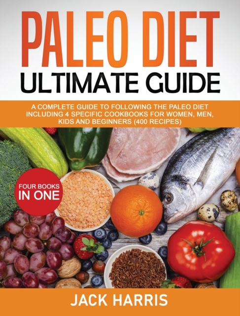 Paleo Diet Ultimate Guide : A Complete Guide to Following the Paleo Diet Including 4 Specific Cookbooks for Women, Men, Kids and Beginners (400 Recipes) - 4 Books in One, Hardback Book