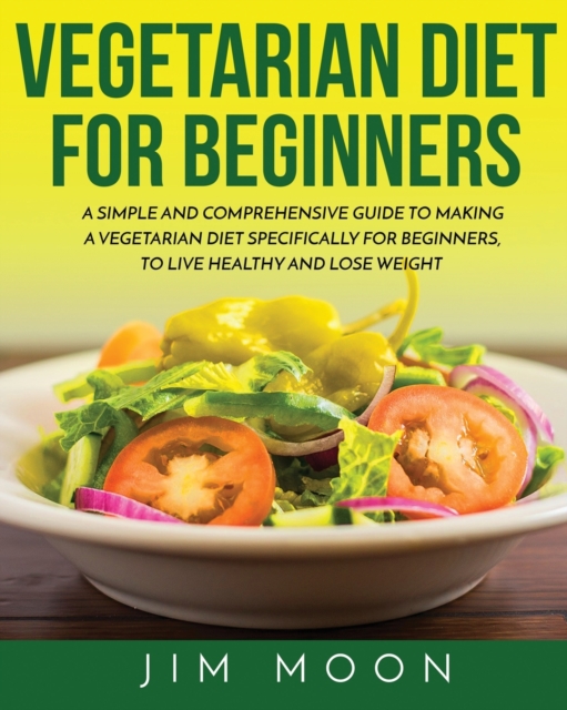 Vegetarian Diet for Beginners : A Simple and Comprehensive Guide to Making a Vegetarian Diet Specifically for Beginners, to Live Healthy and Lose Weight, Paperback / softback Book
