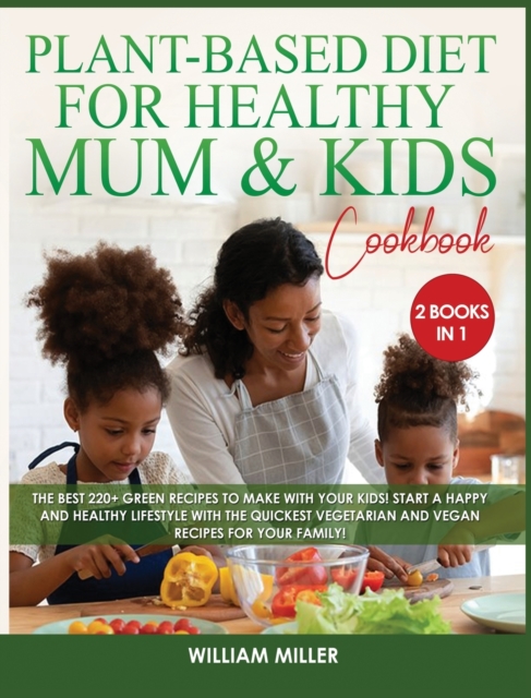 Plant-Based Diet for Healthy Mum and Kids Cookbook : The Best 220+ Green Recipes to make with your Kids! Start a HAPPY and HEALTHY Lifestyle with the Quickest Vegetarian and Vegan Recipes for your Fam, Hardback Book