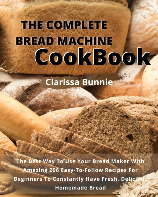 The Complete Bread Machine Cookbook : The Best Way To Use Your Bread Maker With Amazing 206 Easy-To-Follow Recipes For Beginners To Constantly Have Fresh, Delicious Homemade Bread, Paperback / softback Book