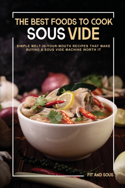 The Best Foods to Cook Sous Vide : Simple Melt-in-Your-Mouth Recipes That Make Buying a Sous Vide Machine Worth It, Paperback / softback Book
