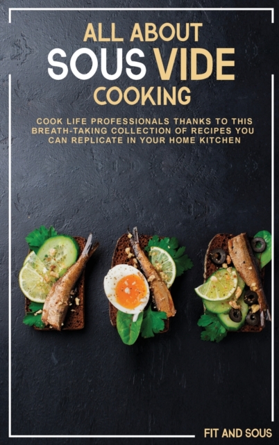 All About Sous-Vide Cooking : Cook Life Professionals Thanks to This Breath-Taking Collection of Recipes You Can Replicate in Your Home Kitchen, Hardback Book