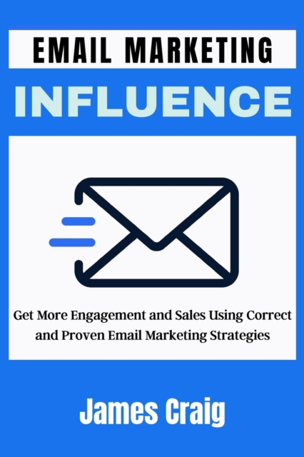 Email Marketing Influence : Get More Engagement and Sales Using Correct and Proven Email Marketing Strategies, Paperback / softback Book