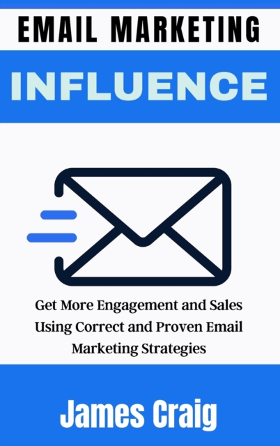 Email Marketing Influence : Get More Engagement and Sales Using Correct and Proven Email Marketing Strategies, Hardback Book