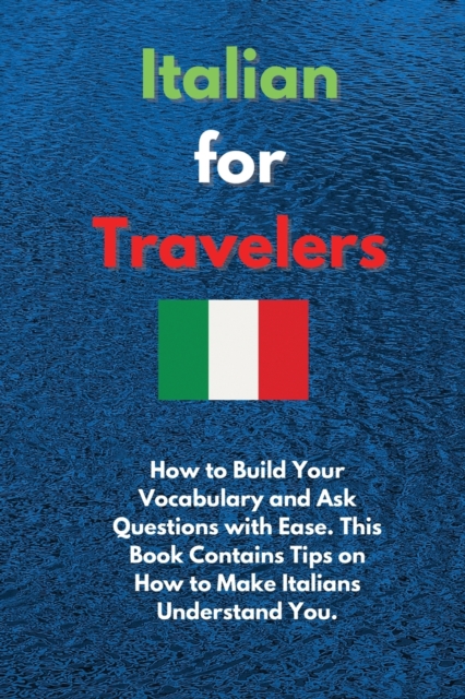 Italian for Travelers : How to Build Your Vocabulary and Ask Questions with Ease. This Book Contains Tips on How to Make Italians Understand You, Paperback / softback Book