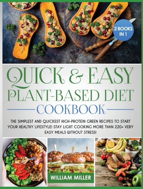 Quick and Easy Plant-Based Diet Cookbook : The Simplest and Quickest High-Protein Green Recipes to Start Your Healthy Lifestyle! Stay LIGHT cooking More Than 220+ Very Easy Meals Without Stress!, Hardback Book