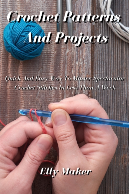 Crochet Patterns And Projects : Quick And Easy Way To Master Spectacular Crochet Stitches In Less Than A Week, Paperback / softback Book