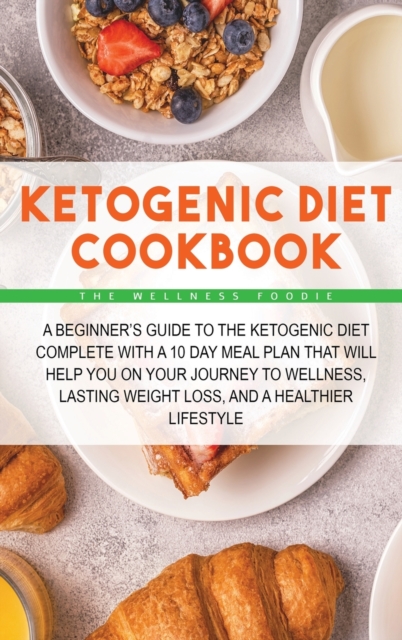 Ketogenic Diet Cookbook : A Beginner's Guide to the Ketogenic Diet Complete with a 10 Day Meal Plan That Will Help You on Your Journey to Wellness, Lasting Weight Loss, and a Healthier Lifestyle, Hardback Book