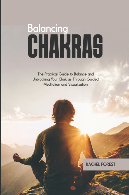 Balancing Chakras : The Practical Guide to Balance and Unblocking Your Chakras Through Guided Meditation and Visualization, Paperback / softback Book