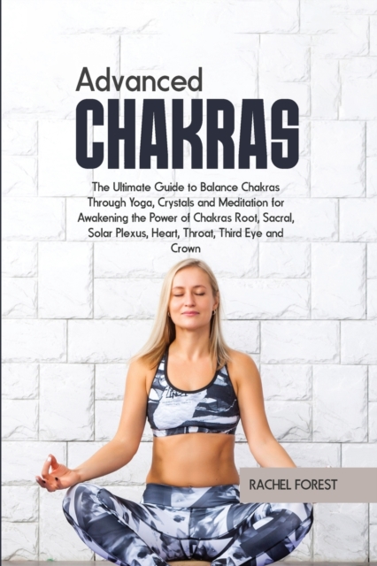 Advanced Chakras : The Ultimate Guide to Balance Chakras Through Yoga, Crystals and Meditation for Awakening the Power of Chakras Root, Sacral, Solar Plexus, Heart, Throat, Third Eye and Crown, Paperback / softback Book