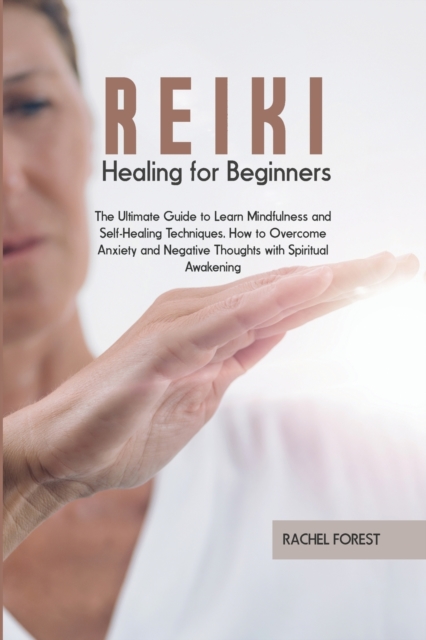 Reiki Healing for Beginners : The Ultimate Guide to Learn Mindfulness and Self-Healing Techniques. How to Overcome Anxiety and Negative Thoughts with Spiritual Awakening, Paperback / softback Book