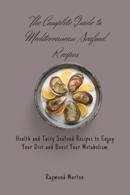 The Complete Guide to Mediterranean Seafood Recipes : Health and Tasty Seafood Recipes to Enjoy Your Diet and Boost Your Metabolism, Paperback / softback Book