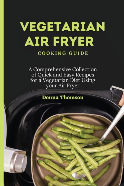 Vegetarian Air Fryer Cooking Guide : A Comprehensive Collection of Quick and Easy Recipes for a Vegetarian Diet Using your Air Fryer, Paperback / softback Book