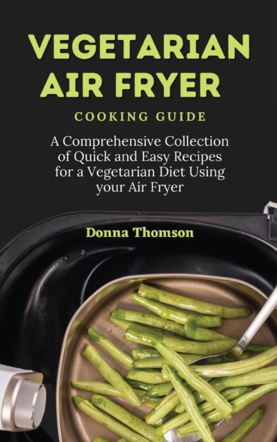 Vegetarian Air Fryer Cooking Guide : A Comprehensive Collection of Quick and Easy Recipes for a Vegetarian Diet Using your Air Fryer, Hardback Book